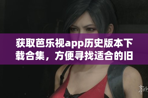 獲取芭樂視app歷史版本下載合集，方便尋找適合的舊版本