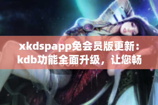 xkdspapp免會員版更新：kdb功能全面升級，讓您暢享更多特權