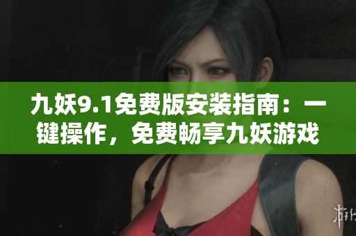 九妖9.1免費(fèi)版安裝指南：一鍵操作，免費(fèi)暢享九妖游戲平臺