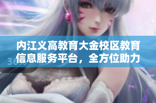 內江義高教育大金校區(qū)教育信息服務平臺，全方位助力學生成長