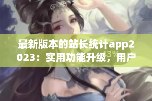 最新版本的站長統(tǒng)計app2023：實用功能升級，用戶體驗再升級