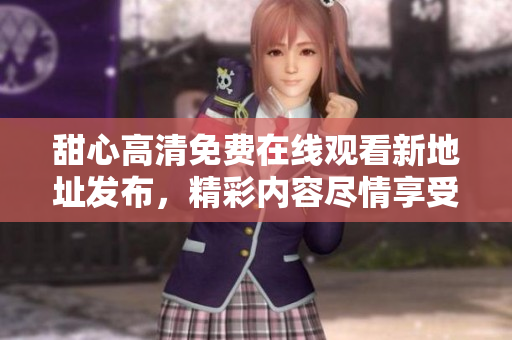 甜心高清免費在線觀看新地址發(fā)布，精彩內容盡情享受