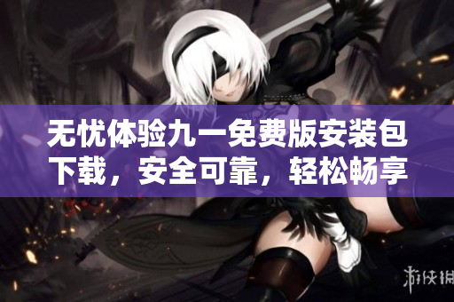 無(wú)憂體驗(yàn)九一免費(fèi)版安裝包下載，安全可靠，輕松暢享全新體驗(yàn)
