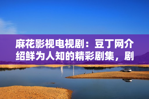 麻花影視電視?。憾苟【W介紹鮮為人知的精彩劇集，劇情懸念扣人心弦