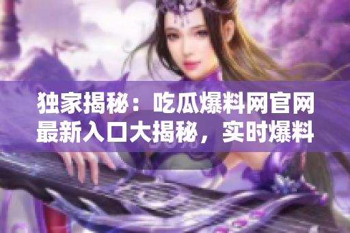 獨家揭秘：吃瓜爆料網官網最新入口大揭秘，實時爆料盡在其中