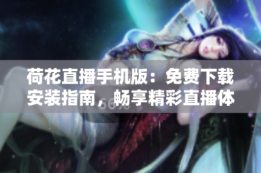 荷花直播手機(jī)版：免費(fèi)下載安裝指南，暢享精彩直播體驗(yàn)