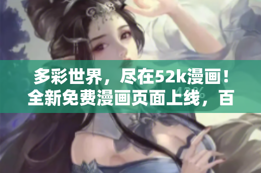 多彩世界，盡在52k漫畫！全新免費漫畫頁面上線，百萬漫友暢享精彩漫畫！