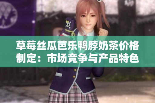 草莓絲瓜芭樂鴨脖奶茶價格制定：市場競爭與產(chǎn)品特色齊頭并進(jìn)