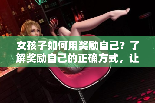女孩子如何用獎勵自己？了解獎勵自己的正確方式，讓生活更充實