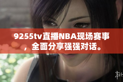 9255tv直播NBA現(xiàn)場(chǎng)賽事，全面分享強(qiáng)強(qiáng)對(duì)話。