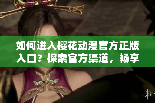 如何進(jìn)入櫻花動漫官方正版入口？探索官方渠道，暢享正版動漫資源