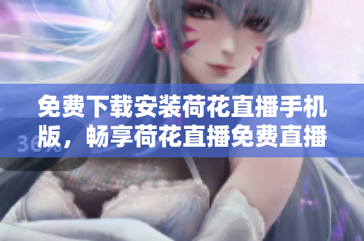 免費下載安裝荷花直播手機版，暢享荷花直播免費直播盛宴