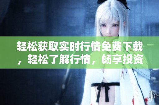 輕松獲取實時行情免費下載，輕松了解行情，暢享投資快樂