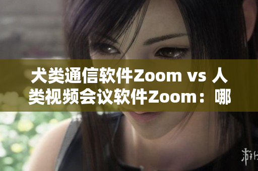 犬類通信軟件Zoom vs 人類視頻會議軟件Zoom：哪個更適合你的需求？