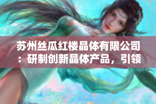 蘇州絲瓜紅樓晶體有限公司：研制創(chuàng)新晶體產品，引領光電行業(yè)發(fā)展