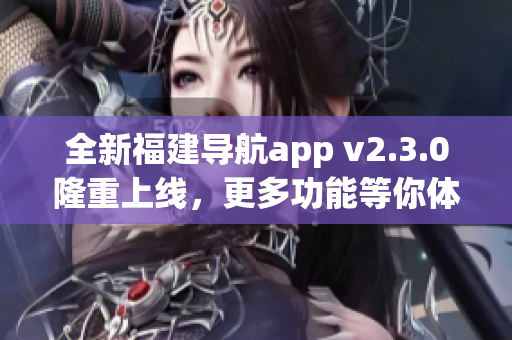 全新福建導航app v2.3.0隆重上線，更多功能等你體驗