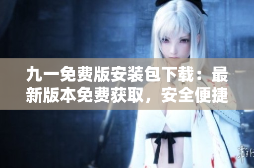 九一免費版安裝包下載：最新版本免費獲取，安全便捷享受游戲！