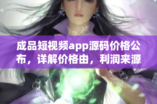 成品短視頻app源碼價(jià)格公布，詳解價(jià)格由，利潤來源權(quán)威解析