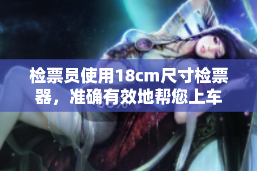 檢票員使用18cm尺寸檢票器，準(zhǔn)確有效地幫您上車
