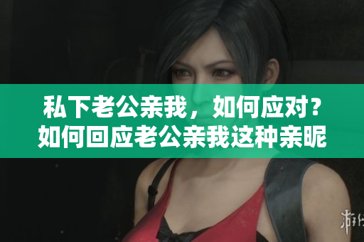 私下老公親我，如何應(yīng)對(duì)？如何回應(yīng)老公親我這種親昵的舉動(dòng)？