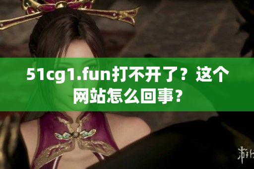 51cg1.fun打不開了？這個網(wǎng)站怎么回事？