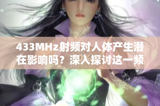 433MHz射頻對(duì)人體產(chǎn)生潛在影響嗎？深入探討這一頻率的影響