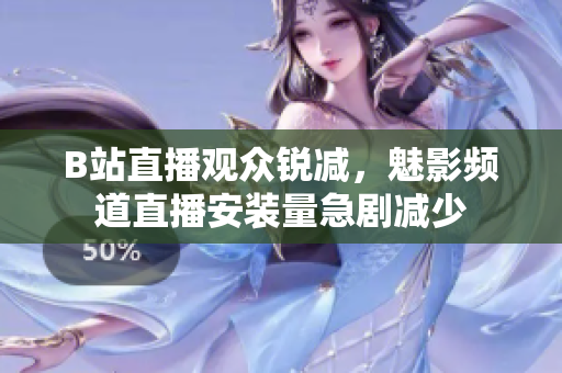 B站直播觀眾銳減，魅影頻道直播安裝量急劇減少