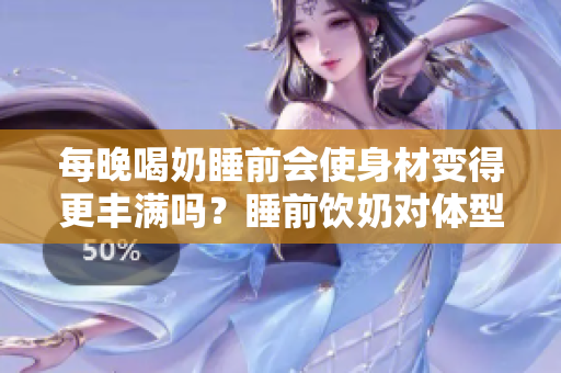 每晚喝奶睡前會(huì)使身材變得更豐滿嗎？睡前飲奶對(duì)體型是否有影響？