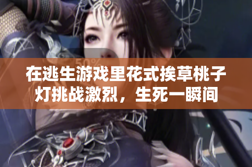 在逃生游戲里花式挨草桃子燈挑戰(zhàn)激烈，生死一瞬間