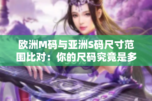 歐洲M碼與亞洲S碼尺寸范圍比對：你的尺碼究竟是多少？
