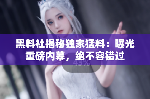 黑料社揭秘獨(dú)家猛料：曝光重磅內(nèi)幕，絕不容錯(cuò)過(guò)