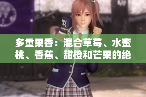 多重果香：混合草莓、水蜜桃、香蕉、甜橙和芒果的絕妙組合