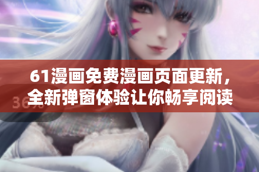 61漫畫免費(fèi)漫畫頁面更新，全新彈窗體驗(yàn)讓你暢享閱讀！