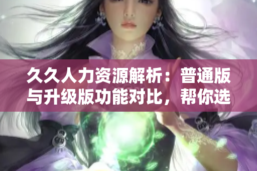 久久人力資源解析：普通版與升級(jí)版功能對(duì)比，幫你選出最適合的人力資源管理軟件