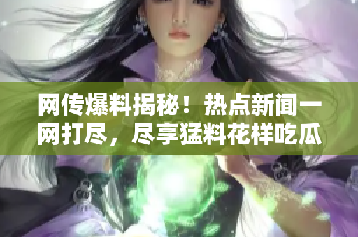 網(wǎng)傳爆料揭秘！熱點(diǎn)新聞一網(wǎng)打盡，盡享猛料花樣吃瓜指南