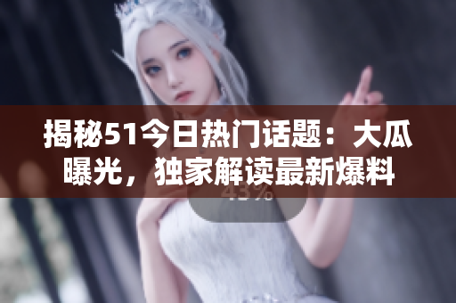 揭秘51今日熱門(mén)話(huà)題：大瓜曝光，獨(dú)家解讀最新爆料