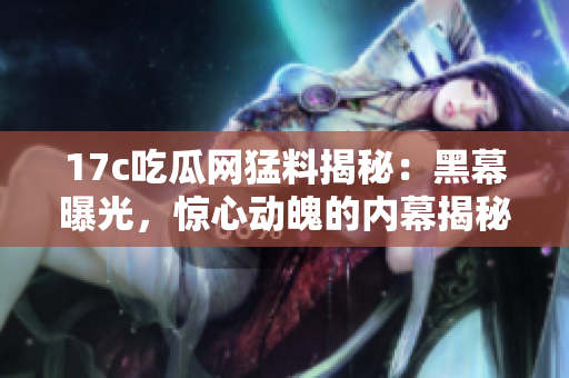 17c吃瓜網(wǎng)猛料揭秘：黑幕曝光，驚心動(dòng)魄的內(nèi)幕揭秘！