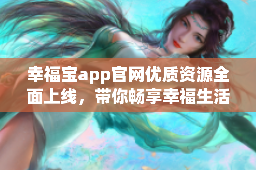 幸福寶app官網(wǎng)優(yōu)質(zhì)資源全面上線，帶你暢享幸福生活。