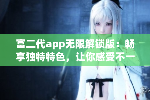 富二代app無限解鎖版：暢享獨(dú)特特色，讓你感受不一樣的體驗(yàn)