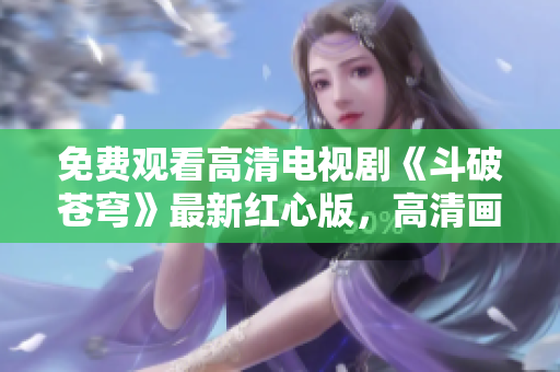 免費觀看高清電視劇《斗破蒼穹》最新紅心版，高清畫質(zhì)免費在線觀看！