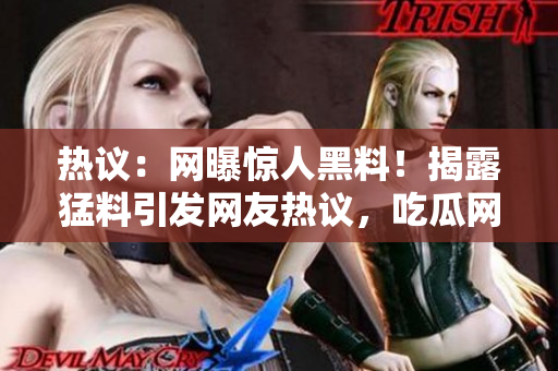 熱議：網(wǎng)曝驚人黑料！揭露猛料引發(fā)網(wǎng)友熱議，吃瓜網(wǎng)集中關(guān)注