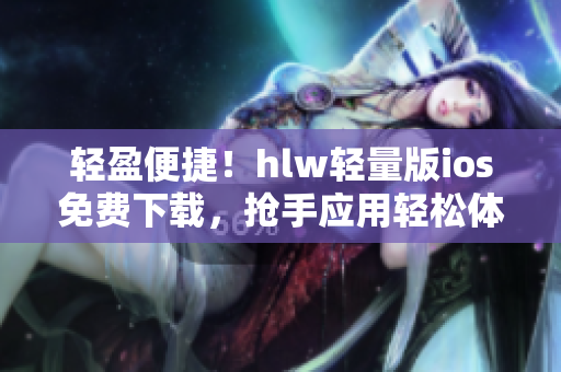 輕盈便捷！hlw輕量版ios免費(fèi)下載，搶手應(yīng)用輕松體驗(yàn)