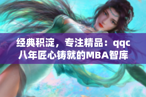 經(jīng)典積淀，專注精品：qqc八年匠心鑄就的MBA智庫