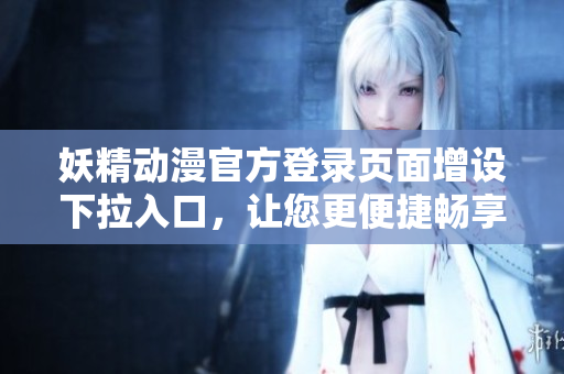 妖精動漫官方登錄頁面增設下拉入口，讓您更便捷暢享精彩內容