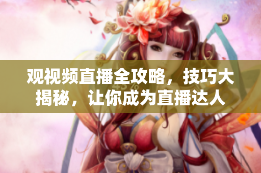 觀視頻直播全攻略，技巧大揭秘，讓你成為直播達(dá)人