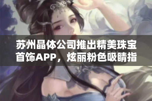 蘇州晶體公司推出精美珠寶首飾APP，炫麗粉色吸睛指數(shù)暴漲