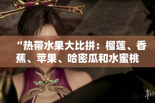 “熱帶水果大比拼：榴蓮、香蕉、蘋果、哈密瓜和水蜜桃哪個(gè)更受歡迎？”