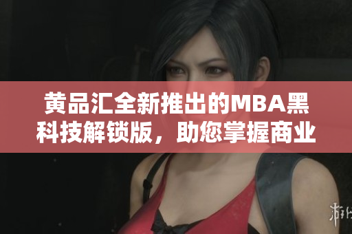 黃品匯全新推出的MBA黑科技解鎖版，助您掌握商業(yè)智慧