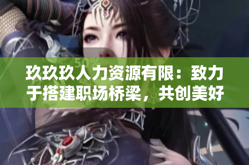 玖玖玖人力資源有限：致力于搭建職場(chǎng)橋梁，共創(chuàng)美好職業(yè)生涯