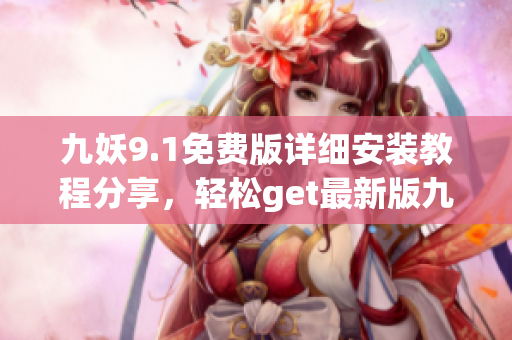 九妖9.1免費(fèi)版詳細(xì)安裝教程分享，輕松get最新版九妖9.1